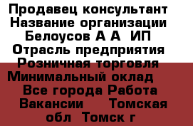 Продавец-консультант › Название организации ­ Белоусов А.А, ИП › Отрасль предприятия ­ Розничная торговля › Минимальный оклад ­ 1 - Все города Работа » Вакансии   . Томская обл.,Томск г.